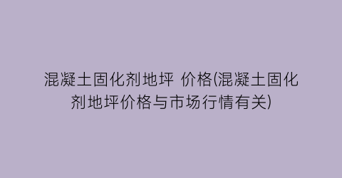 混凝土固化剂地坪 价格(混凝土固化剂地坪价格与市场行情有关)